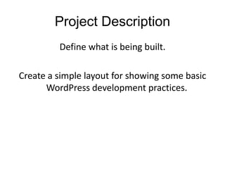 Project Description
Define what is being built.
Create a simple layout for showing some basic
WordPress development practices.
 