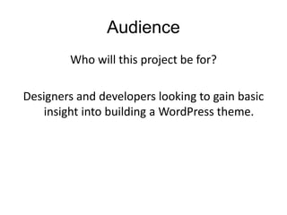 Audience
Who will this project be for?
Designers and developers looking to gain basic
insight into building a WordPress theme.
 