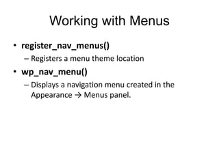 Working with Menus
• register_nav_menus()
– Registers a menu theme location
• wp_nav_menu()
– Displays a navigation menu created in the
Appearance → Menus panel.
 