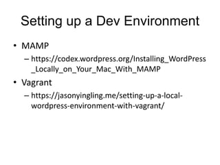 Setting up a Dev Environment
• MAMP
– https://codex.wordpress.org/Installing_WordPress
_Locally_on_Your_Mac_With_MAMP
• Vagrant
– https://jasonyingling.me/setting-up-a-local-
wordpress-environment-with-vagrant/
 