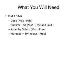 What You Will Need
• Text Editor
– Coda (Mac - Paid)
– Sublime Text (Mac - Free and Paid )
– Atom by Github (Mac - Free)
– Notepad++ (Windows - Free)
 