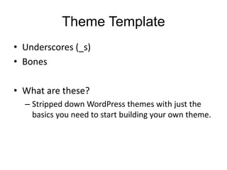 Theme Template
• Underscores (_s)
• Bones
• What are these?
– Stripped down WordPress themes with just the
basics you need to start building your own theme.
 