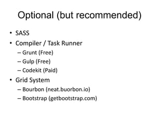 Optional (but recommended)
• SASS
• Compiler / Task Runner
– Grunt (Free)
– Gulp (Free)
– Codekit (Paid)
• Grid System
– Bourbon (neat.buorbon.io)
– Bootstrap (getbootstrap.com)
 