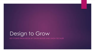 Design to Grow
KEY POINTS FROM BOOK BY DAVID BUTLER AND LINDA TISCHLER
 
