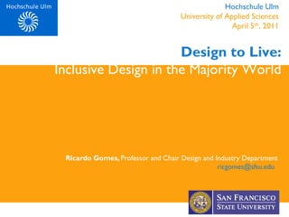Design to Live:
Inclusive Design in the Majority World
Ricardo Gomes, Professor and Chair Design and Industry Department
ricgomes@sfsu.edu
Hochschule Ulm
University of Applied Sciences
April 5th, 2011
 