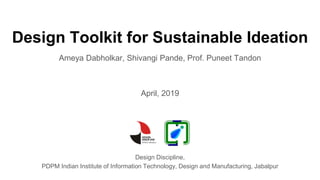 Design Toolkit for Sustainable Ideation
Ameya Dabholkar, Shivangi Pande, Prof. Puneet Tandon
Design Discipline,
PDPM Indian Institute of Information Technology, Design and Manufacturing, Jabalpur
April, 2019
 