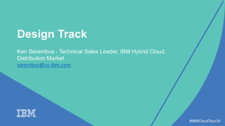 #IBMCloudTour16
Design Track
Ken Serembus - Technical Sales Leader, IBM Hybrid Cloud,
Distribution Market
serembus@us.ibm.com
 