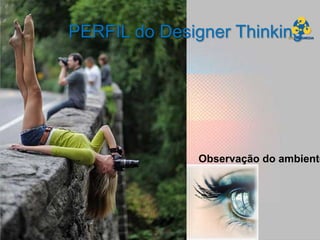PERFIL do Designer Thinking




               Observação do ambiente
 