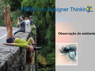 PERFIL do Designer Thinking



              Observação do ambiente
 