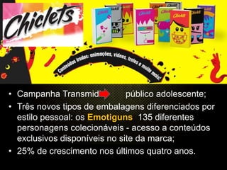 • Campanha Transmidia         público adolescente;
• Três novos tipos de embalagens diferenciados por
  estilo pessoal: os Emotiguns 135 diferentes
  personagens colecionáveis - acesso a conteúdos
  exclusivos disponíveis no site da marca;
• 25% de crescimento nos últimos quatro anos.
 