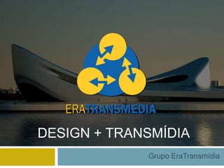 DESIGN + TRANSMÍDIA
             Grupo EraTransmídia
 