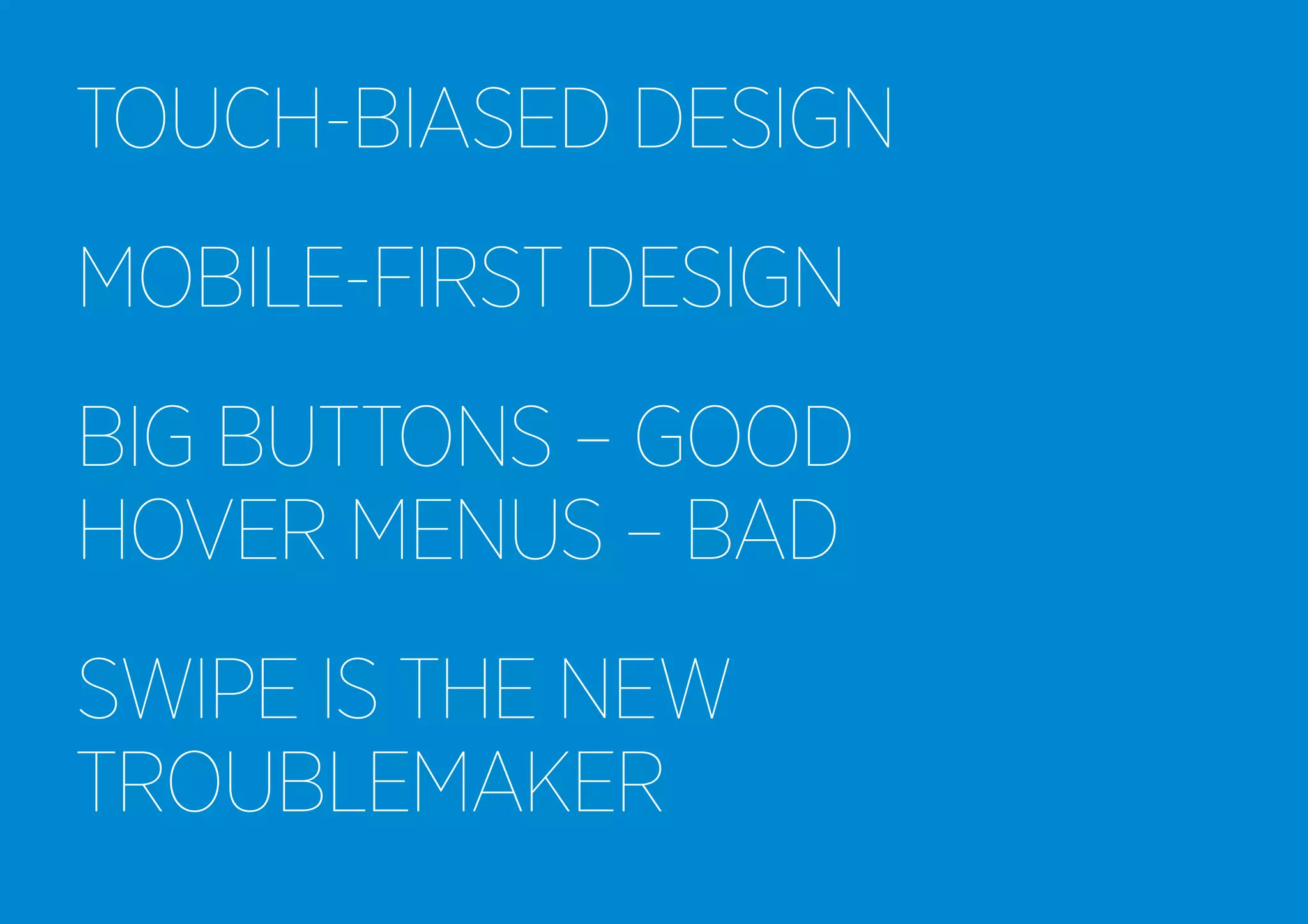 TOUCH-BIASED DESIGN
MOBILE-FIRST DESIGN
BIG BUTTONS – GOOD
HOVER MENUS – BAD
SWIPE IS THE NEW
TROUBLEMAKER

 