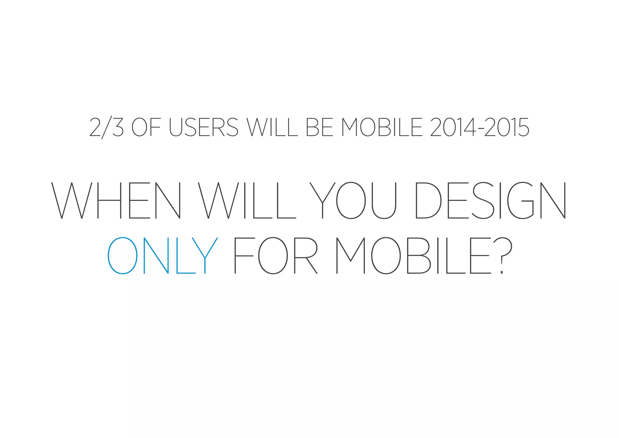 2/3 OF USERS WILL BE MOBILE 2014-2015

WHEN WILL YOU DESIGN
ONLY FOR MOBILE?

 