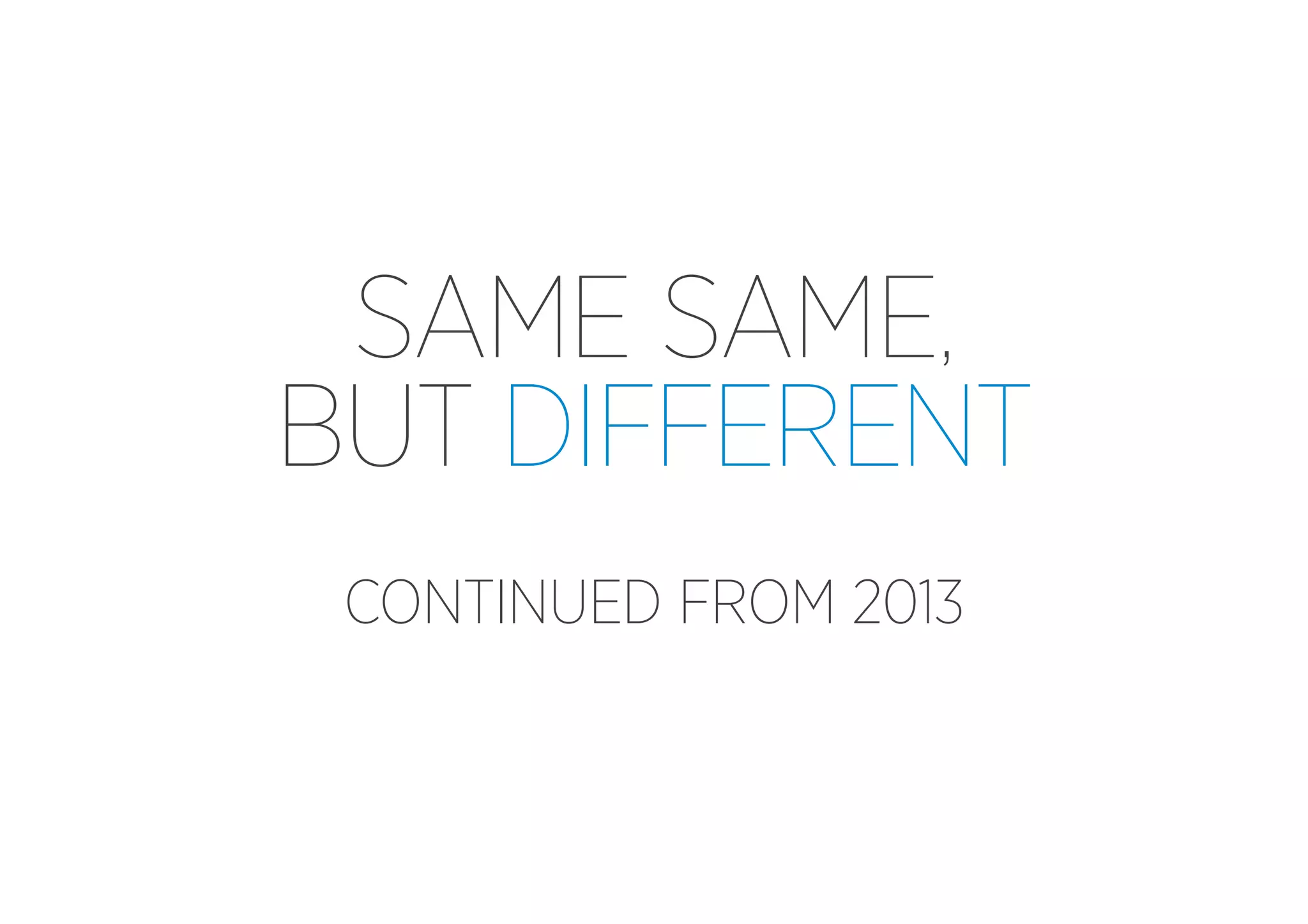 SAME SAME,
BUT DIFFERENT
CONTINUED FROM 2013

 