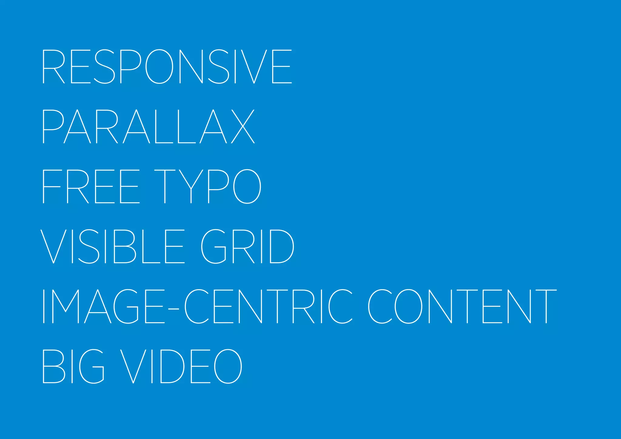 RESPONSIVE
PARALLAX
FREE TYPO
VISIBLE GRID
IMAGE-CENTRIC CONTENT
BIG VIDEO

 