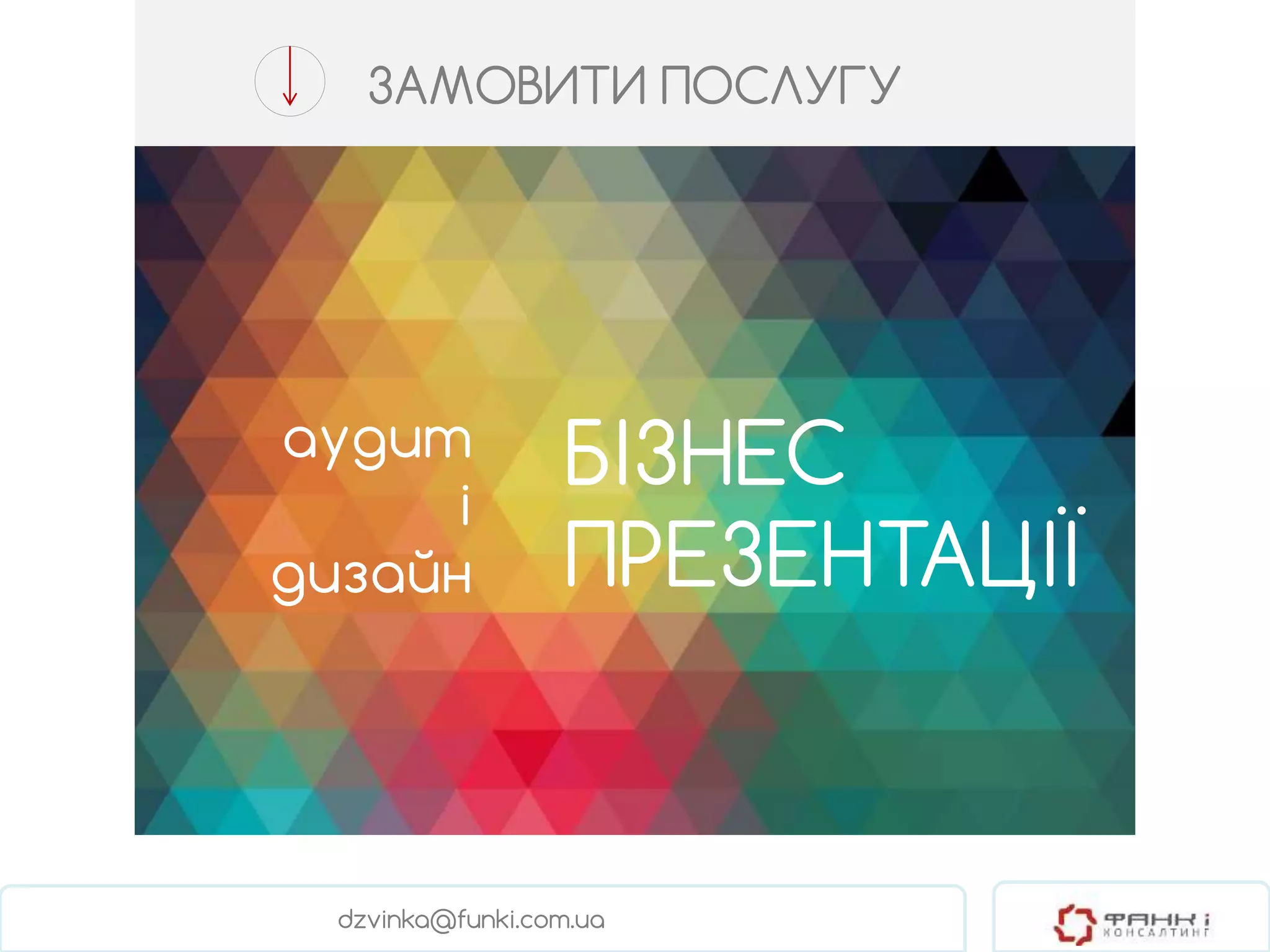 ЗАМОВИТИ ПОСЛУГУ 
аудит 
і 
дизайн 
БІЗНЕС 
ПРЕЗЕНТАЦІЇ 
dzvinka@funki.com.ua 
WWW.FUNKI.COM.UA 
