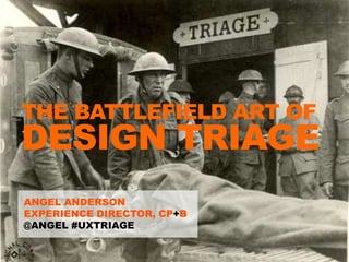 THE BATTLEFIELD ART OF
 DESIGN TRIAGE
  ANGEL ANDERSON
  EXPERIENCE DIRECTOR, CP+B
  @ANGEL #UXTRIAGE


Tweet about this @angel #UXtriage   1
 