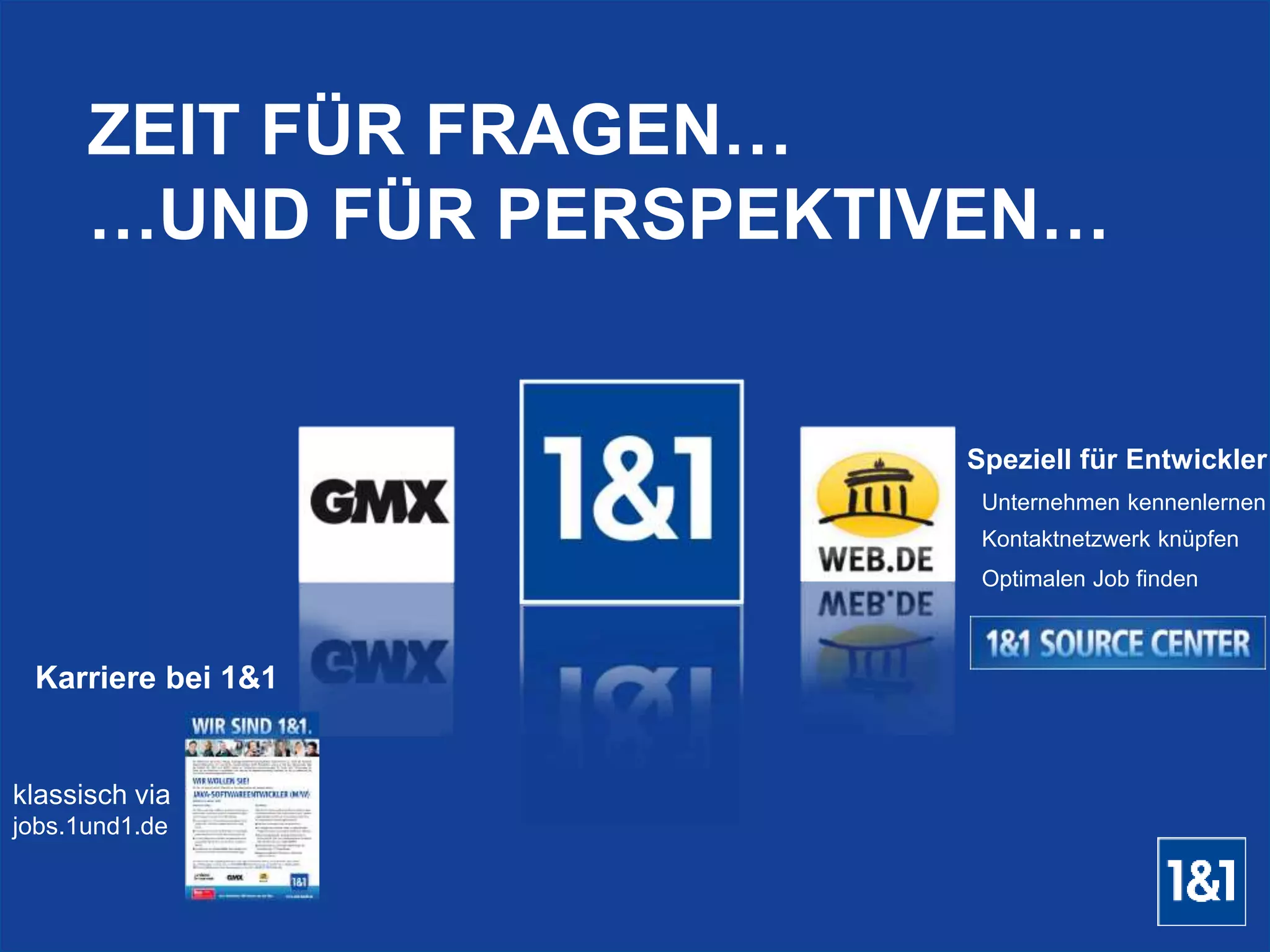 ZEIT FÜR FRAGEN… 
…UND FÜR PERSPEKTIVEN… 
Karriere bei 1&1 
klassisch via 
jobs.1und1.de 
Speziell für Entwickler 
Unternehmen kennenlernen 
Kontaktnetzwerk knüpfen 
Optimalen Job finden 
