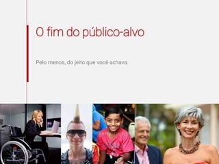 O fim do público-alvo
Pelo menos, do jeito que você achava.
 