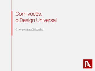 Com vocês:
o Design Universal
O design sem público-alvo.
 