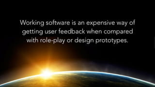 Working software is an expensive way of
getting user feedback when compared
with role-play or design prototypes.

 