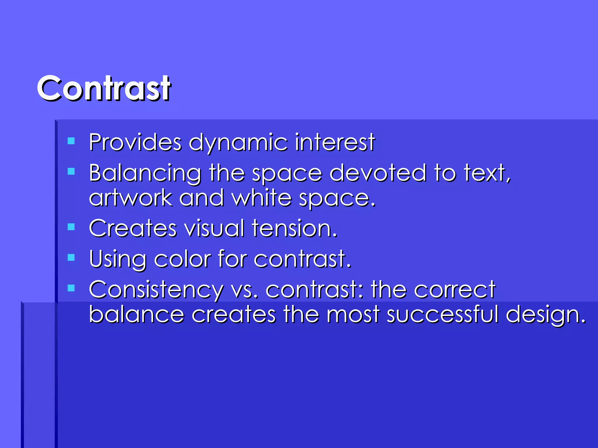 Contrast Provides dynamic interest Balancing the space devoted to text, artwork and white space. Creates visual tension. Using color for contrast. Consistency vs. contrast: the correct balance creates the most successful design. 