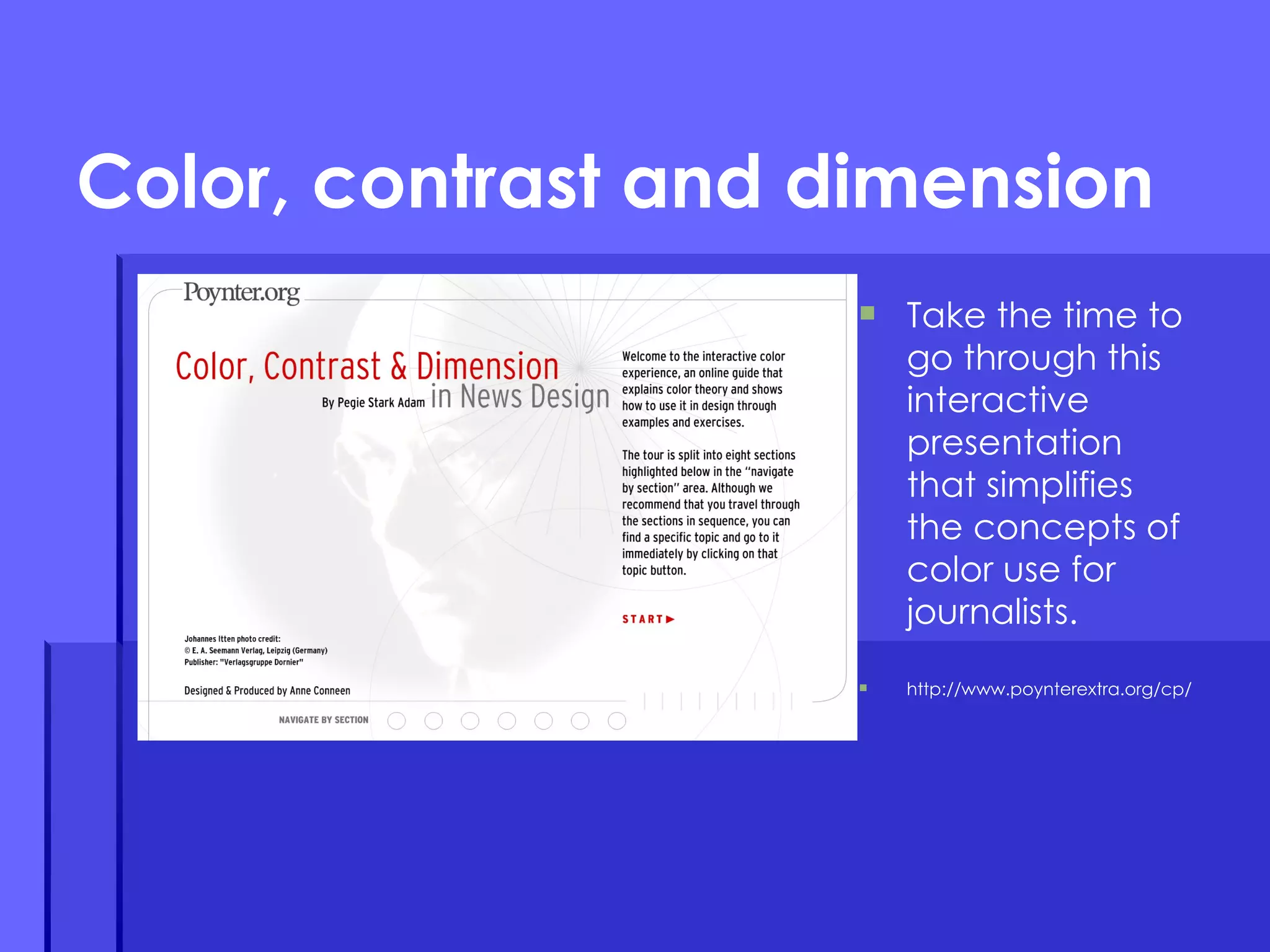 Color, contrast and dimension Take the time to go through this interactive presentation that simplifies the concepts of color use for journalists. http://www.poynterextra.org/cp/ 