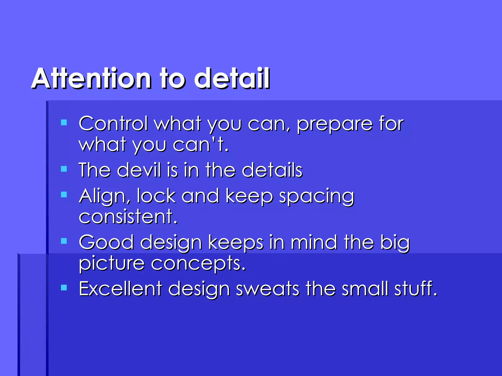 Attention to detail Control what you can, prepare for what you can’t. The devil is in the details Align, lock and keep spacing consistent. Good design keeps in mind the big picture concepts. Excellent design sweats the small stuff. 