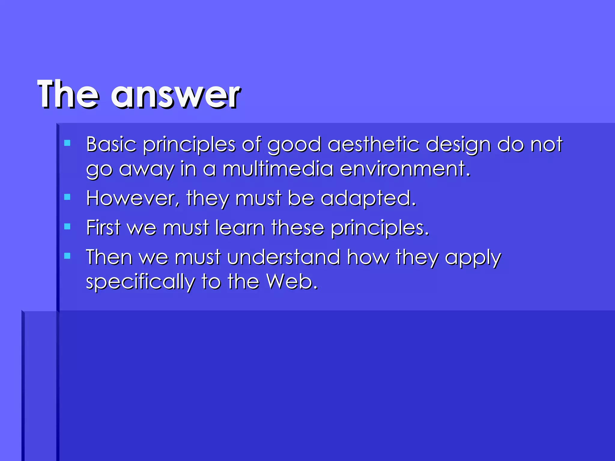 The answer Basic principles of good aesthetic design do not go away in a multimedia environment. However, they must be adapted. First we must learn these principles. Then we must understand how they apply specifically to the Web. 