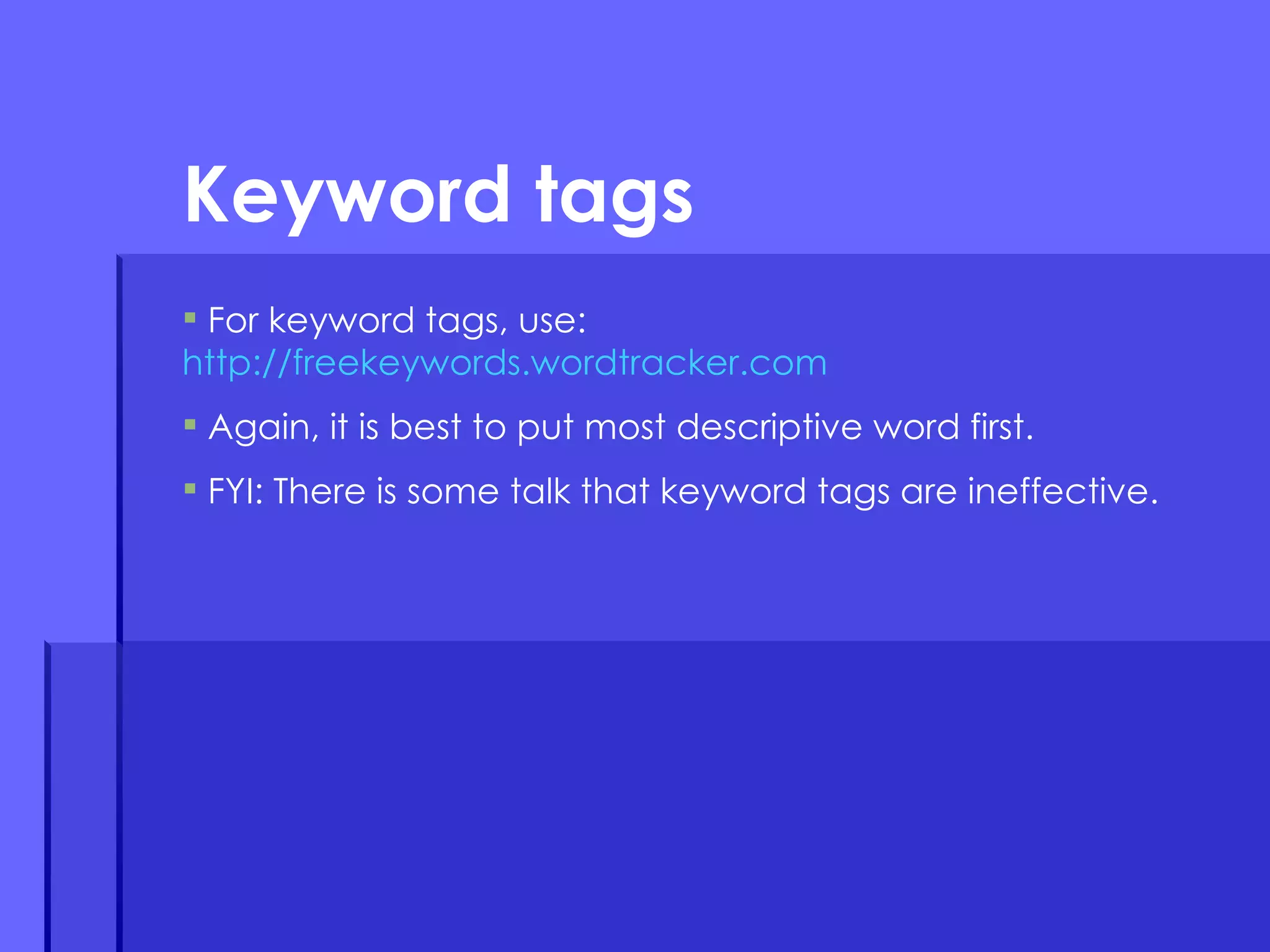 For keyword tags, use: http://freekeywords.wordtracker.com Again, it is best to put most descriptive word first. FYI: There is some talk that keyword tags are ineffective. Keyword tags 