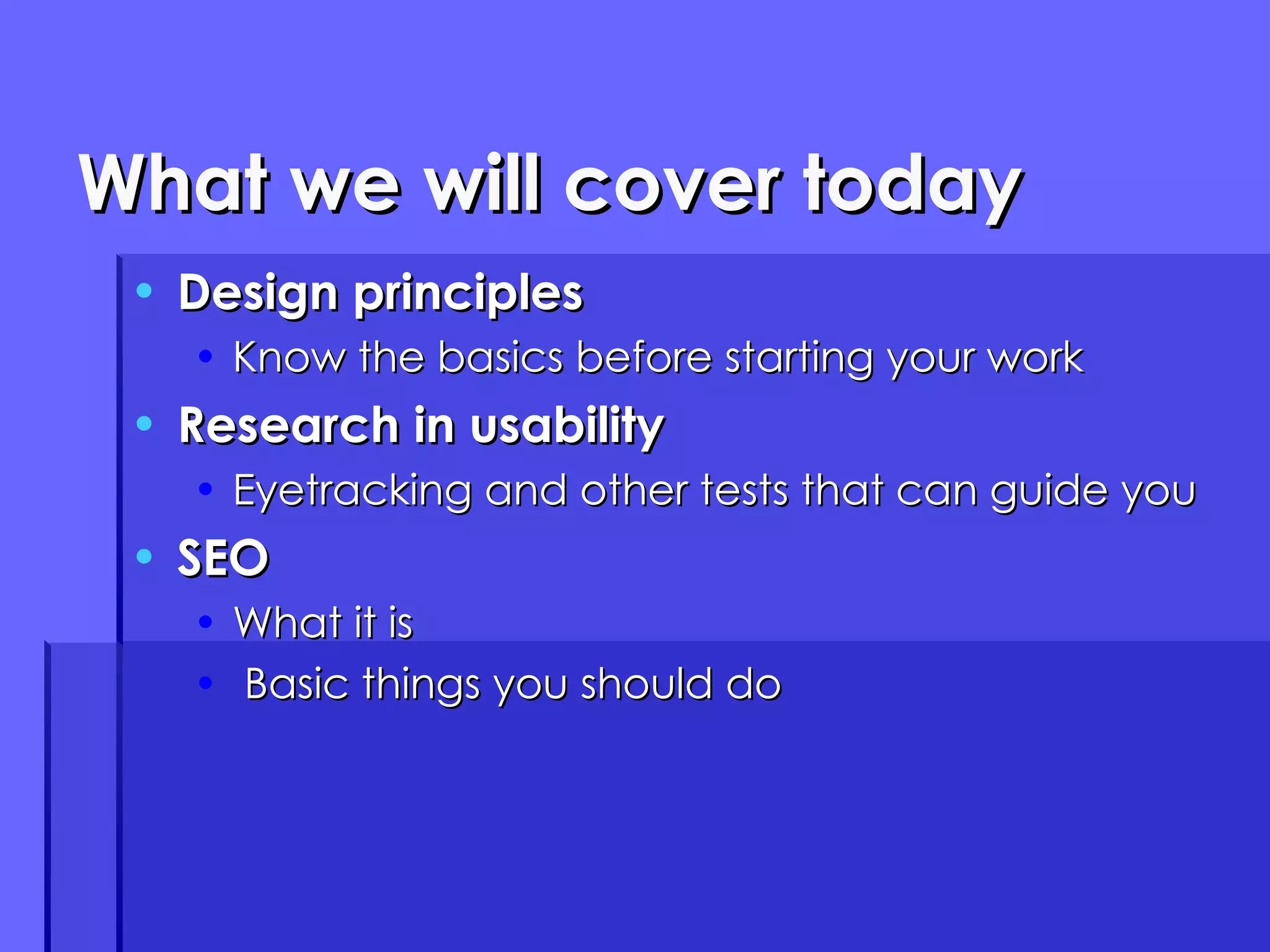 What we will cover today Design principles Know the basics before starting your work Research in usability Eyetracking and other tests that can guide you SEO What it is Basic things you should do 