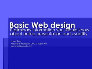 Basic Web design Preliminary information you should know about online presentation and usability Laura Ruel Associate Professor, UNC-Chapel Hill [email_address] 