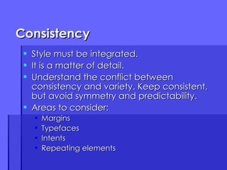 Consistency Style must be integrated. It is a matter of detail. Understand the conflict between consistency and variety. Keep consistent, but avoid symmetry and predictability. Areas to consider: Margins Typefaces Intents Repeating elements 