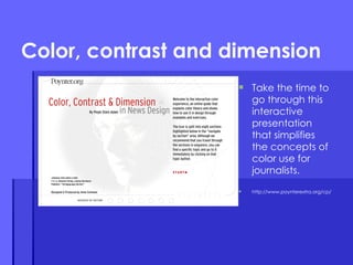 Color, contrast and dimension Take the time to go through this interactive presentation that simplifies the concepts of color use for journalists. http://www.poynterextra.org/cp/ 