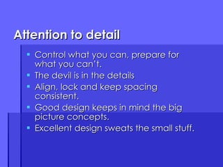 Attention to detail Control what you can, prepare for what you can’t. The devil is in the details Align, lock and keep spacing consistent. Good design keeps in mind the big picture concepts. Excellent design sweats the small stuff. 