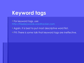 For keyword tags, use: http://freekeywords.wordtracker.com Again, it is best to put most descriptive word first. FYI: There is some talk that keyword tags are ineffective. Keyword tags 