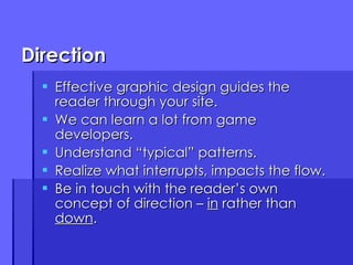 Direction Effective graphic design guides the reader through your site. We can learn a lot from game developers. Understand “typical” patterns. Realize what interrupts, impacts the flow. Be in touch with the reader’s own concept of direction –  in  rather than  down . 