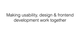 Making usability, design & frontend
development work together
 