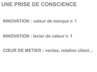 UNE PRISE DE CONSCIENCE


INNOVATION : valeur de marque n 1


INNOVATION : levier de valeur n 1


CŒUR DE METIER : ventes, relation client…
 