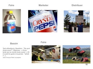 Faire                              Marketer   Distribuer




                                             Faire
            Besoin

Test utilisateurs. Question : "De quoi
rêvez-vous?", Réponse : « d'une
tente qui se monte toute seule ! » Et
il a joint le geste à la parole : "pfuitt
!". »
Jean-François Ratel concepteur




                                                                    18
 
