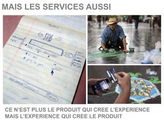 MAIS LES SERVICES AUSSI




CE N’EST PLUS LE PRODUIT QUI CREE L’EXPERIENCE
MAIS L’EXPERIENCE QUI CREE LE PRODUIT
 