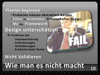 Planlos beginnen
  • Probleme müssen abstrahiert werden
  • Fehler in Architektur  fehlerhaftes Design
                              Dynamische Sicht:
  • Me vs . Framework            • Sequenzdiagramm
                                 • Aktivitätsdiagramm
Design unterschätzen:            •…
 Probleme bei:
     Implementierung
     Anforderungen
     Veränderungen          Klassendiagramm
     Probleme beim Testen

Nicht Validieren
Wie man es nicht macht
 