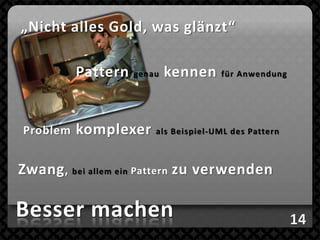 „Nicht alles Gold, was glänzt“

          Pattern   genau   kennen    für Anwendung




Problem   komplexer     als Beispiel-UML des Pattern



Zwang , bei allem ein Pattern zu verwenden

Besser machen
 