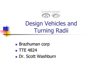 Design Vehicles and
Turning Radii
 Brazhuman corp
 TTE 4824
 Dr. Scott Washburn
 