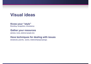 Visual ideas
Know your “style”
Branding, recognition, consistency


Gather your resources
(photos, icons, abstract people etc)


Have techniques for dealing with issues
(breakouts, post-its, zooms, relationships/groupings)
 