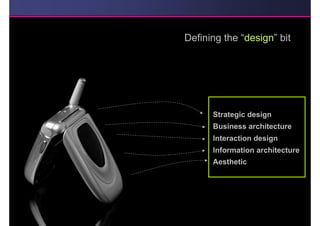 Defining the “design” bit




      Strategic design
      Business architecture
      Interaction design
      Information architecture
      Aesthetic
 