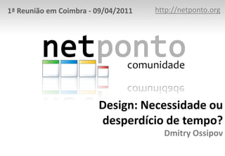 http://netponto.org 1ª Reunião em Coimbra - 09/04/2011 Design: Necessidade ou desperdício de tempo?Dmitry Ossipov 