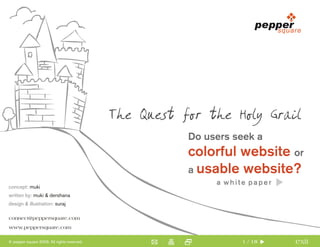 The Quest for the Holy Grail
                                                        Do users seek a
                                                        colorful website or
                                                        a usable website?
                                                             a white paper
concept: muki
written by: muki & dershana
design & illustration: suraj

connect@peppersquare.com
www.peppersquare.com


                                                                             exit
                                                                   1 / 18
© pepper square 2006. All rights reserved.
 