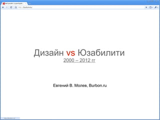 Дизайн vs Юзабилити
         2000 – 2012 гг




    Евгений В. Молев, Burbon.ru
 
