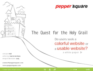 The Quest for the Holy Grail
                                                   Do users seek a
                                                   colorful website or
                                                   a usable website?
                                                        a white paper
concept: muki
written by: muki & dershana
design & illustration: suraj

connect@peppersquare.com
www.peppersquare.com

© pepper square. All rights reserved.                         1 / 18    exit
 